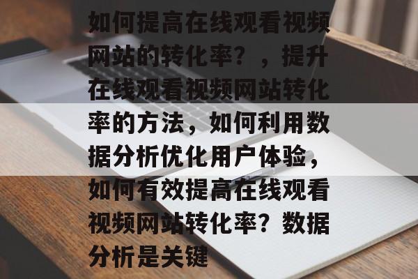 如何提高在线观看视频网站的转化率?,提升在线观看视频网站转化率的方法,如何利用数据分析优化用户体验,如何有效提高在线观看视频网站转化率?数据分析是关键 如何提高在线观看视频网站的转化率?,提升在线观看视频网站转化率的方法,如何利用数据分析优化用户体验,如何有效提高在线观看视频网站转化率?数据分析是关键