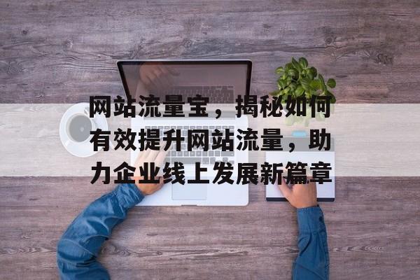 网站流量宝,揭秘如何有效提升网站流量,助力企业线上发展新篇章 网站流量宝,揭秘如何有效提升网站流量,助力企业线上发展新篇章