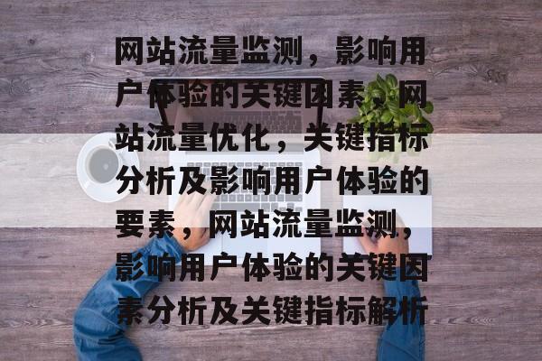 网站流量监测,影响用户体验的关键因素,网站流量优化,关键指标分析及影响用户体验的要素,网站流量监测,影响用户体验的关键因素分析及关键指标解析 网站流量监测,影响用户体验的关键因素,网站流量优化,关键指标分析及影响用户体验的要素,网站流量监测,影响用户体验的关键因素分析及关键指标解析
