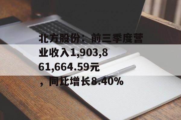 北方股份:前三季度营业收入1,903,861,664.59元,同比增长8.40% 北方股份:前三季度营业收入1,903,861,664.59元,同比增长8.40%