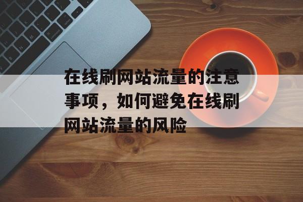 在线刷网站流量的注意事项，如何避免在线刷网站流量的风险