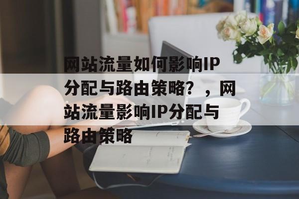 网站流量如何影响IP分配与路由策略?,网站流量影响IP分配与路由策略 网站流量如何影响IP分配与路由策略?,网站流量影响IP分配与路由策略