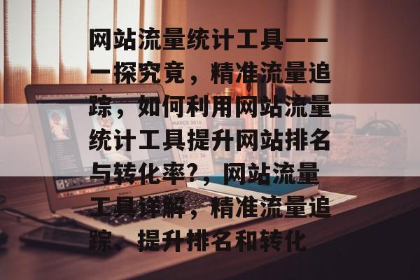 网站流量统计工具——一探究竟,精准流量追踪,如何利用网站流量统计工具提升网站排名与转化率?,网站流量工具详解,精准流量追踪、提升排名和转化 网站流量统计工具——一探究竟,精准流量追踪,如何利用网站流量统计工具提升网站排名与转化率?,网站流量工具详解,精准流量追踪、提升排名和转化
