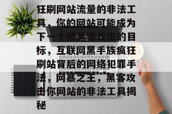 狂刷网站流量的非法工具,你的网站可能成为下一个被黑客攻击的目标,互联网黑手族疯狂刷站背后的网络犯罪手法,网暴之王,黑客攻击你网站的非法工具揭秘 狂刷网站流量的非法工具,你的网站可能成为下一个被黑客攻击的目标,互联网黑手族疯狂刷站背后的网络犯罪手法,网暴之王,黑客攻击你网站的非法工具揭秘