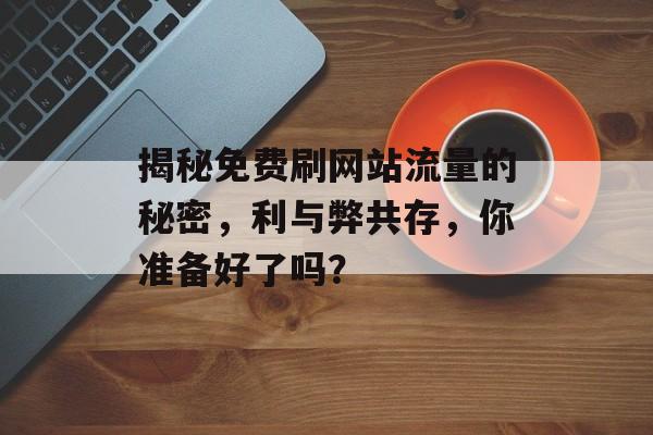 揭秘免费刷网站流量的秘密,利与弊共存,你准备好了吗? 揭秘免费刷网站流量的秘密,利与弊共存,你准备好了吗?