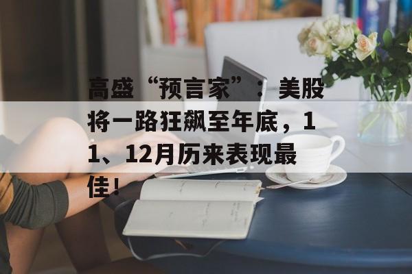 高盛“预言家”:美股将一路狂飙至年底,11、12月历来表现最佳! 高盛“预言家”:美股将一路狂飙至年底,11、12月历来表现最佳!