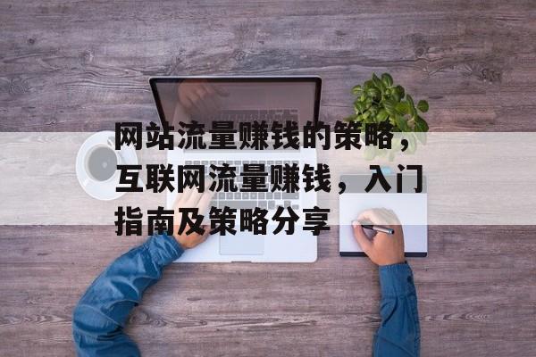 网站流量赚钱的策略,互联网流量赚钱,入门指南及策略分享 网站流量赚钱的策略,互联网流量赚钱,入门指南及策略分享