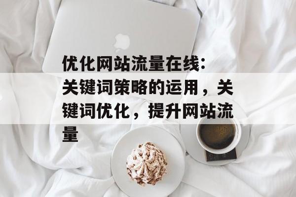优化网站流量在线: 关键词策略的运用,关键词优化,提升网站流量 优化网站流量在线: 关键词策略的运用,关键词优化,提升网站流量