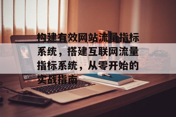 构建有效网站流量指标系统,搭建互联网流量指标系统,从零开始的实战指南 构建有效网站流量指标系统,搭建互联网流量指标系统,从零开始的实战指南