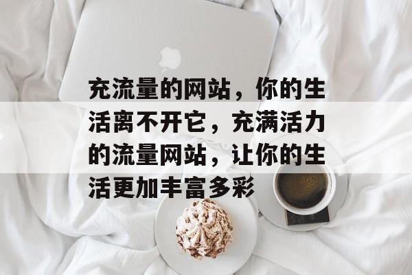 充流量的网站，你的生活离不开它，充满活力的流量网站，让你的生活更加丰富多彩