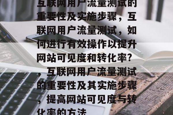 互联网用户流量测试的重要性及实施步骤,互联网用户流量测试,如何进行有效操作以提升网站可见度和转化率?,互联网用户流量测试的重要性及其实施步骤,提高网站可见度与转化率的方法 互联网用户流量测试的重要性及实施步骤,互联网用户流量测试,如何进行有效操作以提升网站可见度和转化率?,互联网用户流量测试的重要性及其实施步骤,提高网站可见度与转化率的方法