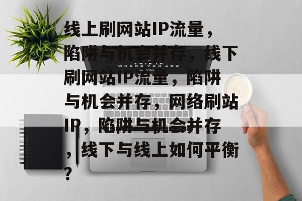 线上刷网站IP流量,陷阱与机会并存,线下刷网站IP流量,陷阱与机会并存,网络刷站IP,陷阱与机会并存,线下与线上如何平衡? 线上刷网站IP流量,陷阱与机会并存,线下刷网站IP流量,陷阱与机会并存,网络刷站IP,陷阱与机会并存,线下与线上如何平衡?