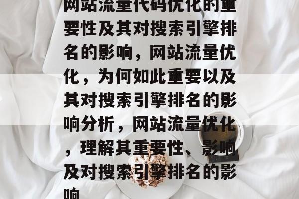 网站流量代码优化的重要性及其对搜索引擎排名的影响,网站流量优化,为何如此重要以及其对搜索引擎排名的影响分析,网站流量优化,理解其重要性、影响及对搜索引擎排名的影响 网站流量代码优化的重要性及其对搜索引擎排名的影响,网站流量优化,为何如此重要以及其对搜索引擎排名的影响分析,网站流量优化,理解其重要性、影响及对搜索引擎排名的影响