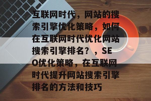 互联网时代,网站的搜索引擎优化策略,如何在互联网时代优化网站搜索引擎排名?,SEO优化策略,在互联网时代提升网站搜索引擎排名的方法和技巧 互联网时代,网站的搜索引擎优化策略,如何在互联网时代优化网站搜索引擎排名?,SEO优化策略,在互联网时代提升网站搜索引擎排名的方法和技巧