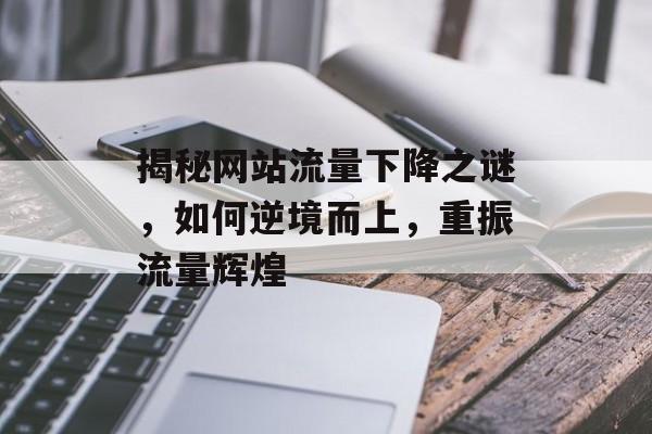 揭秘网站流量下降之谜,如何逆境而上,重振流量辉煌 揭秘网站流量下降之谜,如何逆境而上,重振流量辉煌