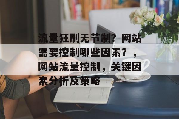 流量狂刷无节制?网站需要控制哪些因素?,网站流量控制,关键因素分析及策略 流量狂刷无节制?网站需要控制哪些因素?,网站流量控制,关键因素分析及策略