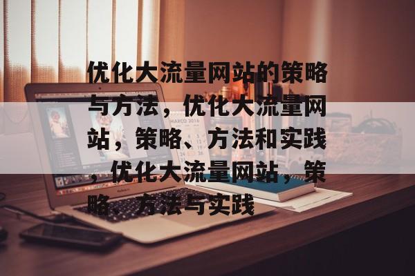 优化大流量网站的策略与方法,优化大流量网站,策略、方法和实践,优化大流量网站,策略、方法与实践 优化大流量网站的策略与方法,优化大流量网站,策略、方法和实践,优化大流量网站,策略、方法与实践