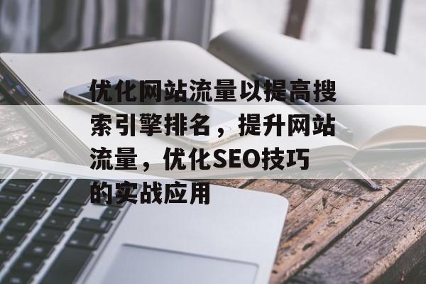 优化网站流量以提高搜索引擎排名,提升网站流量,优化SEO技巧的实战应用 优化网站流量以提高搜索引擎排名,提升网站流量,优化SEO技巧的实战应用