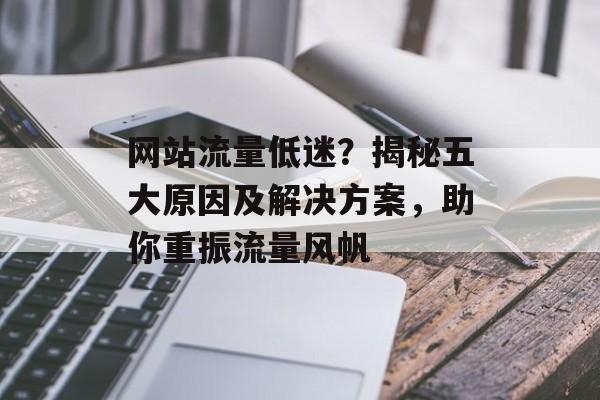 网站流量低迷?揭秘五大原因及解决方案,助你重振流量风帆 网站流量低迷?揭秘五大原因及解决方案,助你重振流量风帆