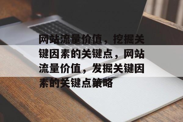 网站流量价值,挖掘关键因素的关键点,网站流量价值,发掘关键因素的关键点策略 网站流量价值,挖掘关键因素的关键点,网站流量价值,发掘关键因素的关键点策略
