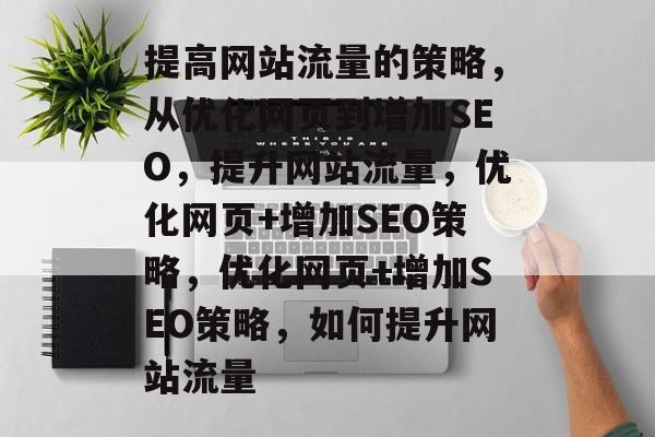 提高网站流量的策略,从优化网页到增加SEO,提升网站流量,优化网页+增加SEO策略,优化网页+增加SEO策略,如何提升网站流量 提高网站流量的策略,从优化网页到增加SEO,提升网站流量,优化网页+增加SEO策略,优化网页+增加SEO策略,如何提升网站流量
