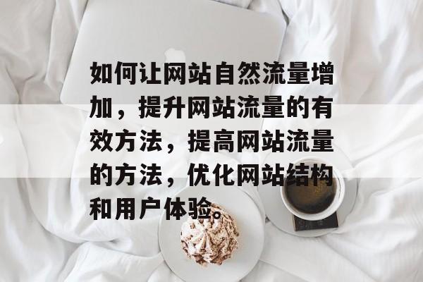 如何让网站自然流量增加,提升网站流量的有效方法,提高网站流量的方法,优化网站结构和用户体验。 如何让网站自然流量增加,提升网站流量的有效方法,提高网站流量的方法,优化网站结构和用户体验。