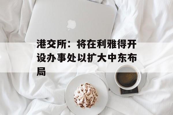 港交所:将在利雅得开设办事处以扩大中东布局 港交所:将在利雅得开设办事处以扩大中东布局