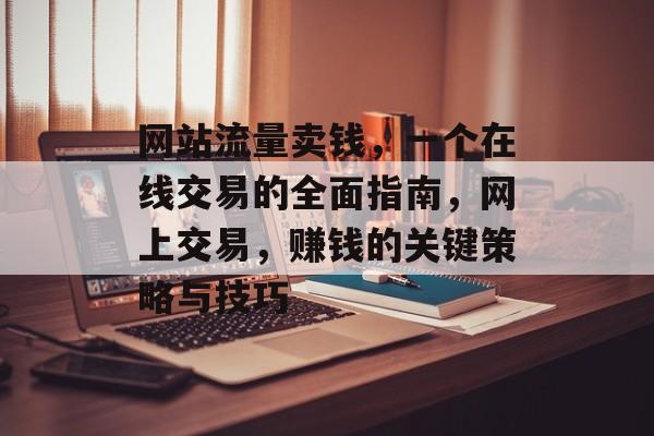 网站流量卖钱,一个在线交易的全面指南,网上交易,赚钱的关键策略与技巧 网站流量卖钱,一个在线交易的全面指南,网上交易,赚钱的关键策略与技巧