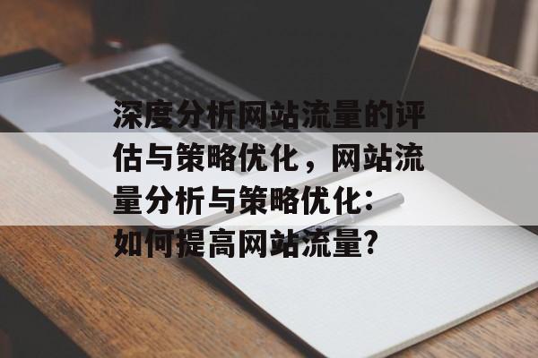 深度分析网站流量的评估与策略优化,网站流量分析与策略优化: 如何提高网站流量? 深度分析网站流量的评估与策略优化,网站流量分析与策略优化: 如何提高网站流量?