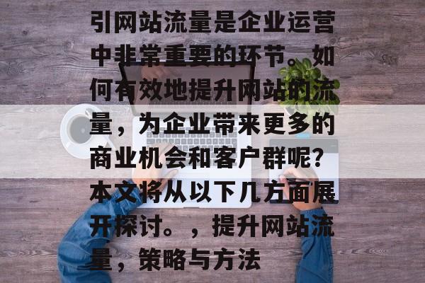 引网站流量是企业运营中非常重要的环节。如何有效地提升网站的流量,为企业带来更多的商业机会和客户群呢?本文将从以下几方面展开探讨。,提升网站流量,策略与方法 引网站流量是企业运营中非常重要的环节。如何有效地提升网站的流量,为企业带来更多的商业机会和客户群呢?本文将从以下几方面展开探讨。,提升网站流量,策略与方法