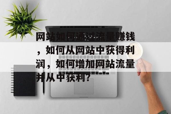 网站如何通过流量赚钱，如何从网站中获得利润，如何增加网站流量并从中获利？