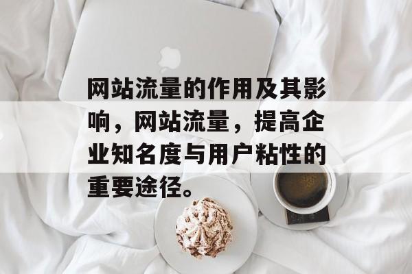 网站流量的作用及其影响,网站流量,提高企业知名度与用户粘性的重要途径。 网站流量的作用及其影响,网站流量,提高企业知名度与用户粘性的重要途径。