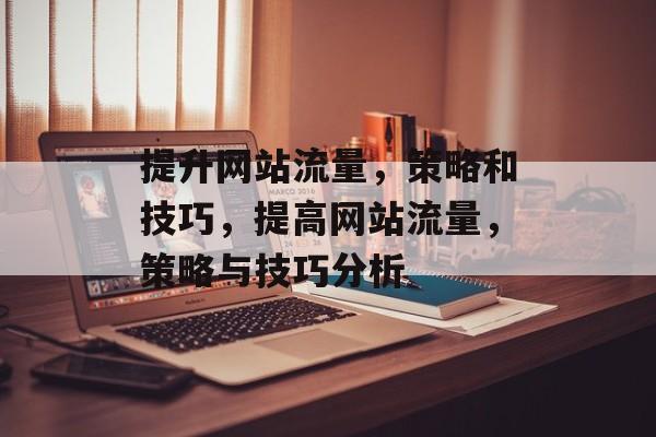 提升网站流量,策略和技巧,提高网站流量,策略与技巧分析 提升网站流量,策略和技巧,提高网站流量,策略与技巧分析