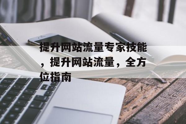 提升网站流量专家技能，提升网站流量，全方位指南