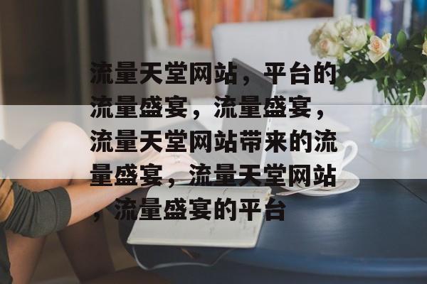 流量天堂网站,平台的流量盛宴,流量盛宴,流量天堂网站带来的流量盛宴,流量天堂网站,流量盛宴的平台 流量天堂网站,平台的流量盛宴,流量盛宴,流量天堂网站带来的流量盛宴,流量天堂网站,流量盛宴的平台