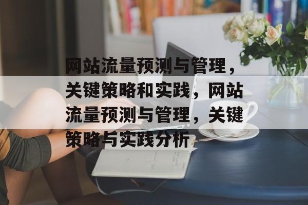 网站流量预测与管理,关键策略和实践,网站流量预测与管理,关键策略与实践分析 网站流量预测与管理,关键策略和实践,网站流量预测与管理,关键策略与实践分析
