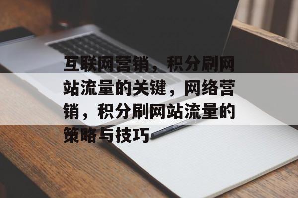 互联网营销,积分刷网站流量的关键,网络营销,积分刷网站流量的策略与技巧 互联网营销,积分刷网站流量的关键,网络营销,积分刷网站流量的策略与技巧