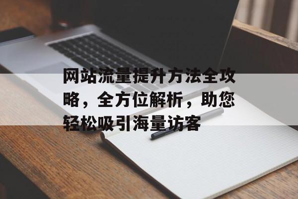 网站流量提升方法全攻略,全方位解析,助您轻松吸引海量访客 网站流量提升方法全攻略,全方位解析,助您轻松吸引海量访客