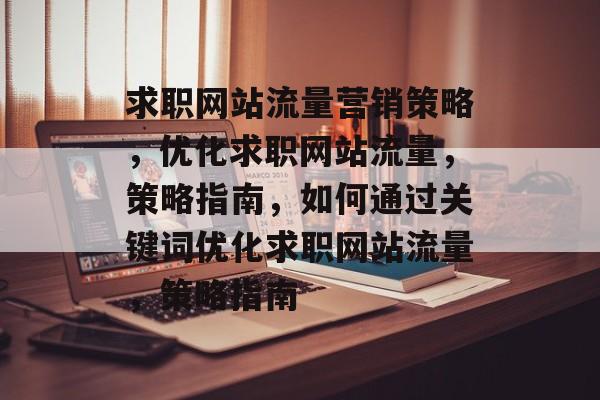 求职网站流量营销策略,优化求职网站流量,策略指南,如何通过关键词优化求职网站流量,策略指南 求职网站流量营销策略,优化求职网站流量,策略指南,如何通过关键词优化求职网站流量,策略指南