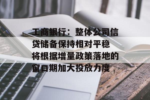 工商银行:整体公司信贷储备保持相对平稳 将根据增量政策落地的窗口期加大投放力度 工商银行:整体公司信贷储备保持相对平稳 将根据增量政策落地的窗口期加大投放力度