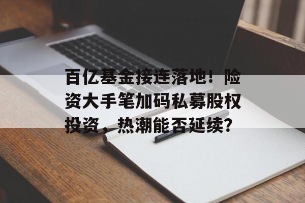 百亿基金接连落地！险资大手笔加码私募股权投资，热潮能否延续？