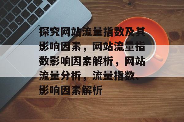 探究网站流量指数及其影响因素,网站流量指数影响因素解析,网站流量分析,流量指数、影响因素解析 探究网站流量指数及其影响因素,网站流量指数影响因素解析,网站流量分析,流量指数、影响因素解析
