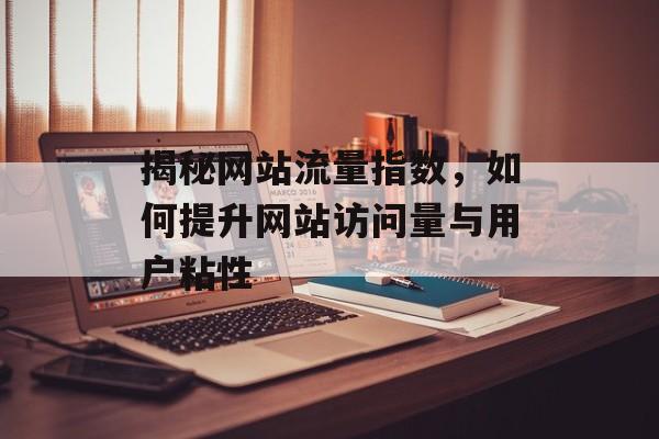 揭秘网站流量指数,如何提升网站访问量与用户粘性 揭秘网站流量指数,如何提升网站访问量与用户粘性