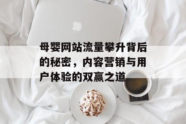 母婴网站流量攀升背后的秘密,内容营销与用户体验的双赢之道 母婴网站流量攀升背后的秘密,内容营销与用户体验的双赢之道