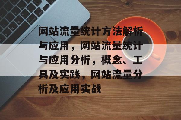 网站流量统计方法解析与应用,网站流量统计与应用分析,概念、工具及实践,网站流量分析及应用实战 网站流量统计方法解析与应用,网站流量统计与应用分析,概念、工具及实践,网站流量分析及应用实战