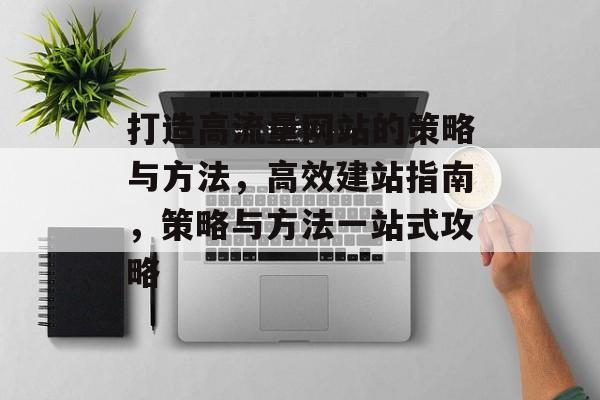 打造高流量网站的策略与方法,高效建站指南,策略与方法一站式攻略 打造高流量网站的策略与方法,高效建站指南,策略与方法一站式攻略