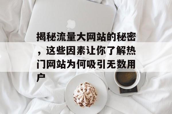 揭秘流量大网站的秘密,这些因素让你了解热门网站为何吸引无数用户 揭秘流量大网站的秘密,这些因素让你了解热门网站为何吸引无数用户