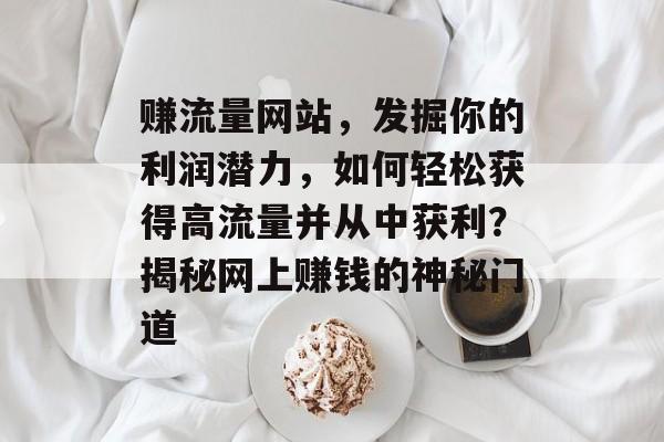 赚流量网站,发掘你的利润潜力,如何轻松获得高流量并从中获利?揭秘网上赚钱的神秘门道 赚流量网站,发掘你的利润潜力,如何轻松获得高流量并从中获利?揭秘网上赚钱的神秘门道