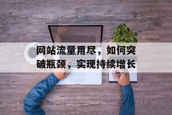 网站流量用尽,如何突破瓶颈,实现持续增长 网站流量用尽,如何突破瓶颈,实现持续增长
