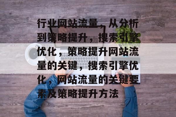 行业网站流量,从分析到策略提升,搜索引擎优化,策略提升网站流量的关键,搜索引擎优化,网站流量的关键要素及策略提升方法 行业网站流量,从分析到策略提升,搜索引擎优化,策略提升网站流量的关键,搜索引擎优化,网站流量的关键要素及策略提升方法